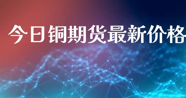 今日铜期货最新价格_https://wap.lcpcjs.com_美股行情_第1张