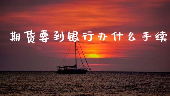 期货要到银行办什么手续_https://wap.lcpcjs.com_全球经济_第1张
