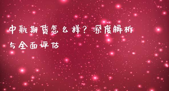 中航期货怎么样？深度解析与全面评估_https://wap.lcpcjs.com_外汇市场_第1张