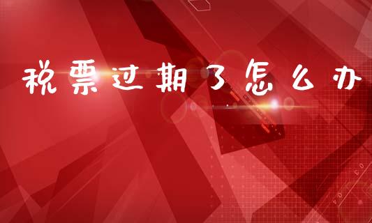 税票过期了怎么办_https://wap.lcpcjs.com_全球经济_第1张
