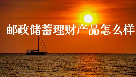 邮政储蓄理财产品怎么样_https://wap.lcpcjs.com_外汇市场_第1张