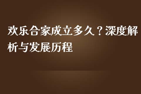 欢乐合家成立多久？深度解析与发展历程_https://wap.lcpcjs.com_全球经济_第1张