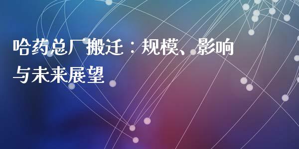 哈药总厂搬迁：规模、影响与未来展望_https://wap.lcpcjs.com_股港行情_第1张
