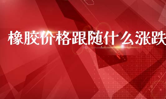 橡胶价格跟随什么涨跌_https://wap.lcpcjs.com_全球经济_第1张