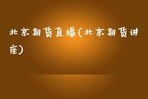 北京期货直播(北京期货讲座)_https://wap.lcpcjs.com_全球经济_第1张