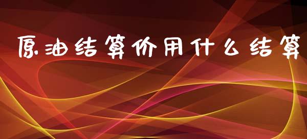 原油结算价用什么结算_https://wap.lcpcjs.com_股港行情_第1张