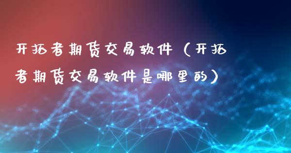 开拓者期货交易软件（开拓者期货交易软件是哪里的）_https://wap.lcpcjs.com_全球经济_第1张