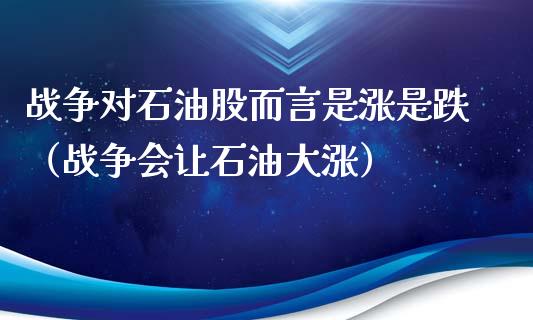 战争对石油股而言是涨是跌(战争会让石油大涨)_全球经济_第1张_全球经济_美股行情_外汇市场_股港行情 战争对石油股而言是涨是跌(战争会让石油大涨)_https://wap.lcpcjs.com_全球经济_第1张