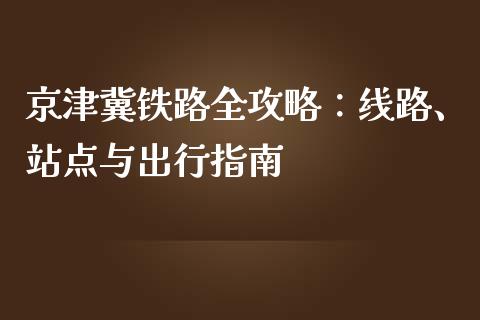 京津冀铁路全攻略：线路、站点与出行指南_https://wap.lcpcjs.com_美股行情_第1张