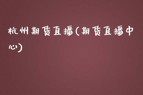 杭州期货直播(期货直播中心)_https://wap.lcpcjs.com_全球经济_第1张