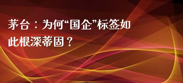 茅台：为何“国企”标签如此根深蒂固？_https://wap.lcpcjs.com_美股行情_第1张