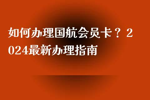 如何办理国航会员卡？ 2024最新办理指南_https://wap.lcpcjs.com_股港行情_第1张
