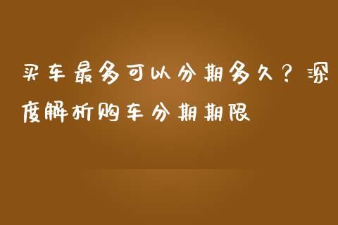 买车最多可以分期多久？深度解析购车分期期限_https://wap.lcpcjs.com_全球经济_第1张
