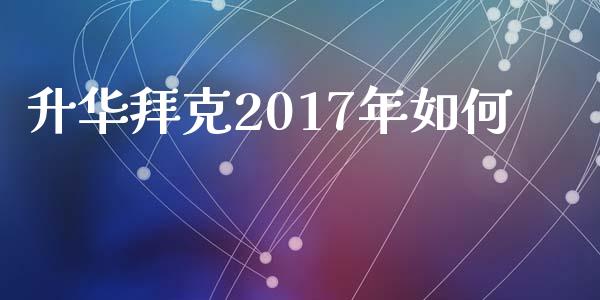升华拜克2017年如何_https://wap.lcpcjs.com_全球经济_第1张