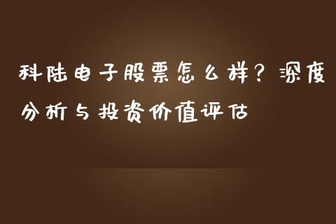 科陆电子股票怎么样？深度分析与投资价值评估_https://wap.lcpcjs.com_全球经济_第1张