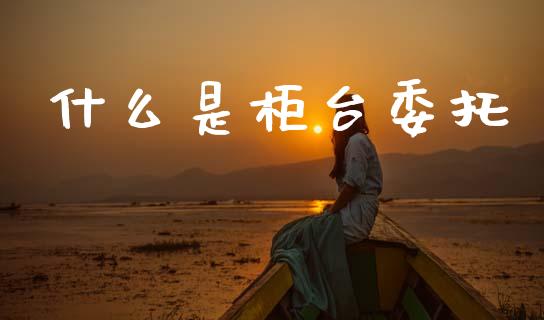 什么是柜台委托_https://wap.lcpcjs.com_美股行情_第1张