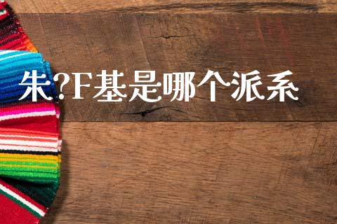 朱?F基是哪个派系_https://wap.lcpcjs.com_股港行情_第1张