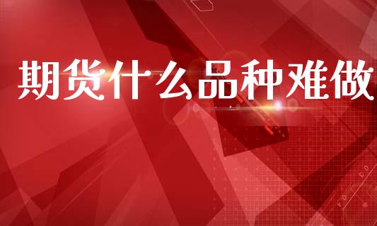 期货什么品种难做_https://wap.lcpcjs.com_全球经济_第1张
