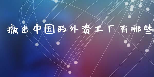 撤出中国的外资工厂有哪些_https://wap.lcpcjs.com_外汇市场_第1张
