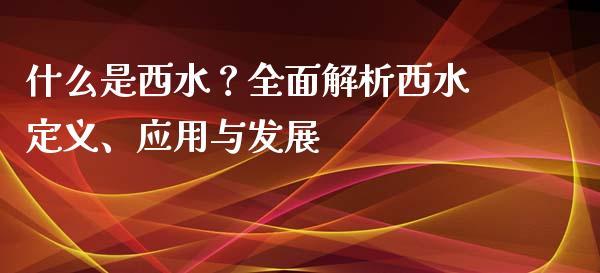 什么是西水？全面解析西水定义、应用与发展_https://wap.lcpcjs.com_美股行情_第1张