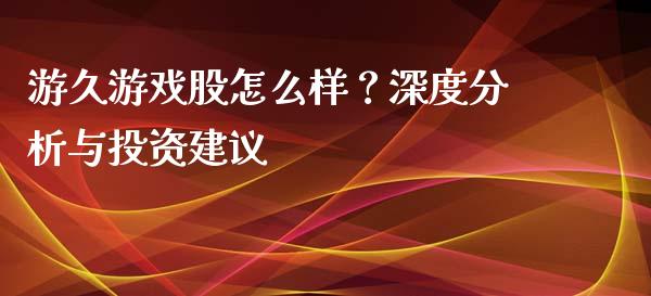 游久游戏股怎么样？深度分析与投资建议_https://wap.lcpcjs.com_外汇市场_第1张