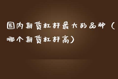 国内期货杠杆最大的品种(哪个期货杠杆高)_全球经济_第1张_全球经济_美股行情_外汇市场_股港行情 国内期货杠杆最大的品种(哪个期货杠杆高)_https://wap.lcpcjs.com_全球经济_第1张