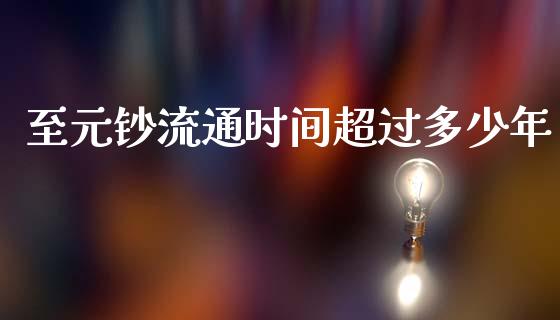 至元钞流通时间超过多少年_https://wap.lcpcjs.com_全球经济_第1张