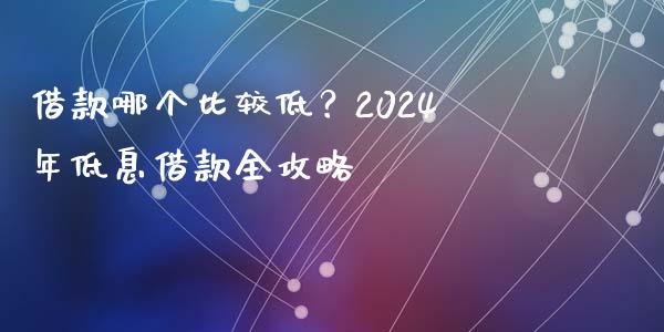 借款哪个比较低？2024年低息借款全攻略_https://wap.lcpcjs.com_股港行情_第1张