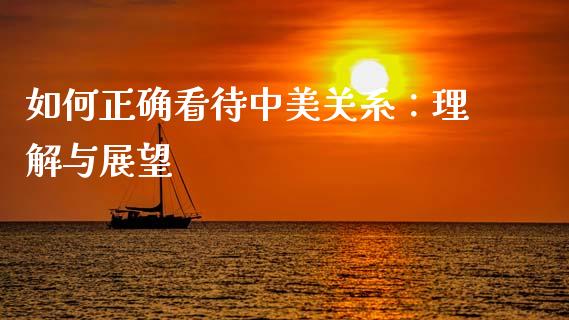 如何正确看待中美关系：理解与展望_https://wap.lcpcjs.com_全球经济_第1张