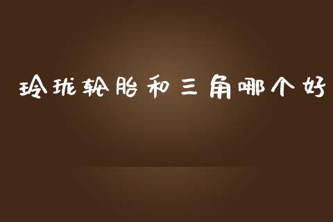 玲珑轮胎和三角哪个好_https://wap.lcpcjs.com_全球经济_第1张