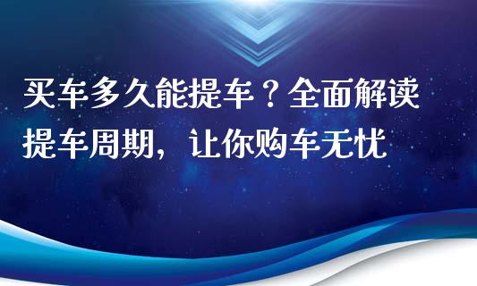 买车多久能提车？全面解读提车周期，让你购车无忧_https://wap.lcpcjs.com_外汇市场_第1张