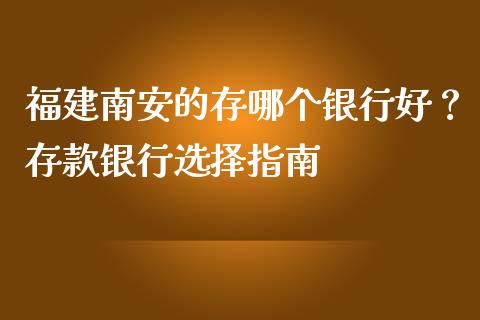 福建南安的存哪个银行好？存款银行选择指南_https://wap.lcpcjs.com_美股行情_第1张