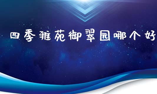 四季雅苑御翠园哪个好_https://wap.lcpcjs.com_股港行情_第1张