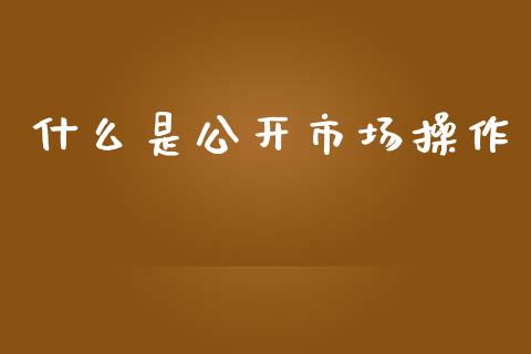 什么是公开市场操作_https://wap.lcpcjs.com_全球经济_第1张