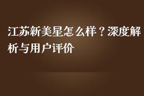 江苏新美星怎么样？深度解析与用户评价_https://wap.lcpcjs.com_全球经济_第1张