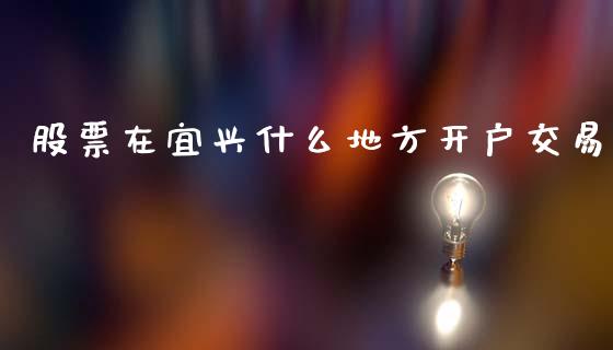 股票在宜兴什么地方开户交易_https://wap.lcpcjs.com_美股行情_第1张