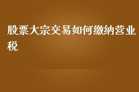 股票大宗交易如何缴纳营业税_https://wap.lcpcjs.com_美股行情_第1张