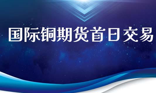 国际铜期货首日交易_https://wap.lcpcjs.com_美股行情_第1张