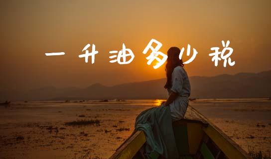一升油多少税_https://wap.lcpcjs.com_股港行情_第1张