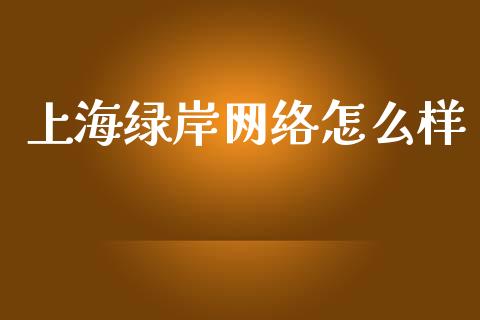 上海绿岸网络怎么样_https://wap.lcpcjs.com_美股行情_第1张