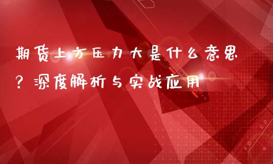期货上方压力大是什么意思？深度解析与实战应用_https://wap.lcpcjs.com_美股行情_第1张