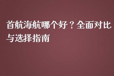首航海航哪个好？全面对比与选择指南_https://wap.lcpcjs.com_股港行情_第1张