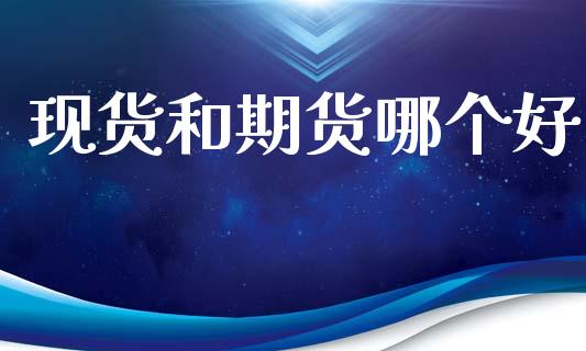 现货和期货哪个好_https://wap.lcpcjs.com_股港行情_第1张