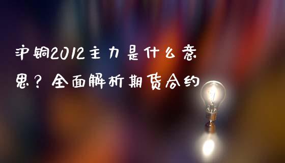 沪铜2012主力是什么意思？全面解析期货合约_https://wap.lcpcjs.com_全球经济_第1张
