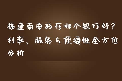 福建南安的存哪个银行好？利率、服务与便捷性全方位分析_https://wap.lcpcjs.com_美股行情_第1张
