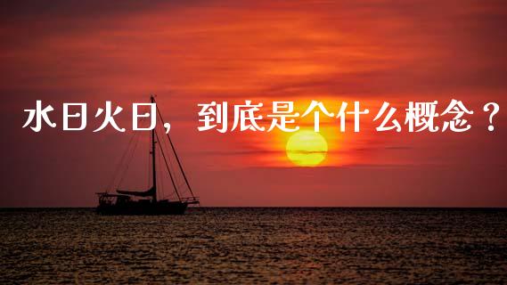 水日火日，到底是个什么概念？_https://wap.lcpcjs.com_美股行情_第1张