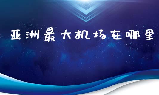 亚洲最大机场在哪里_https://wap.lcpcjs.com_股港行情_第1张