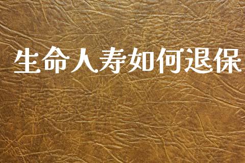 生命人寿如何退保_https://wap.lcpcjs.com_全球经济_第1张