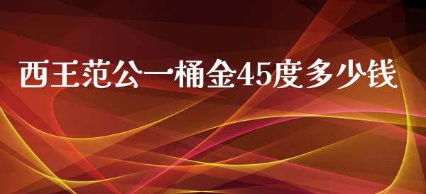 西王范公一桶金45度多少钱_https://wap.lcpcjs.com_全球经济_第1张