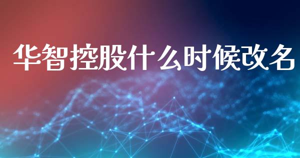 华智控股什么时候改名_https://wap.lcpcjs.com_全球经济_第1张
